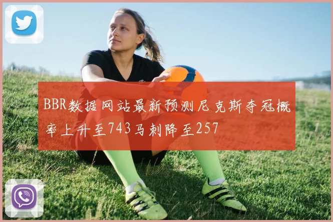 BBR数据网站最新预测尼克斯夺冠概率上升至743马刺降至257